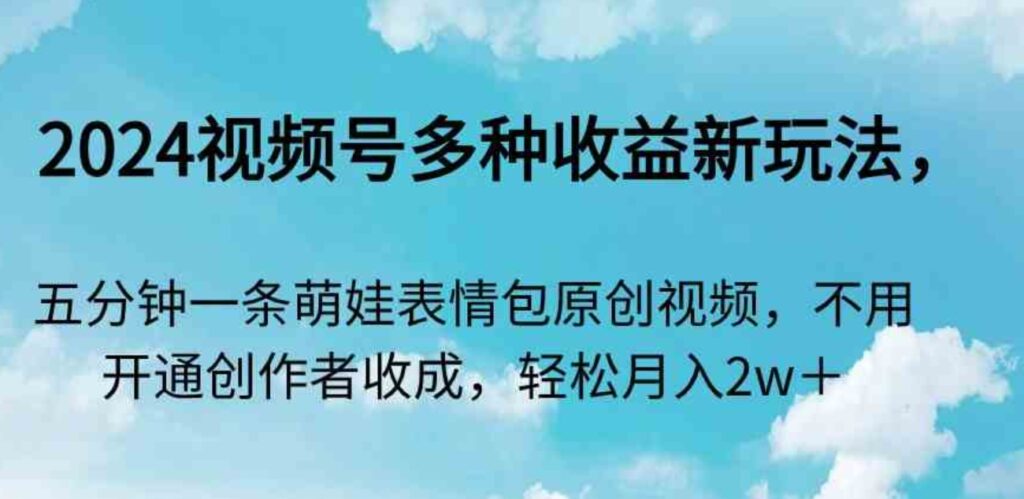 （9073期）2024视频号多种收益新玩法，五分钟一条萌娃表情包原创视频，不用开通创…-大源资源网