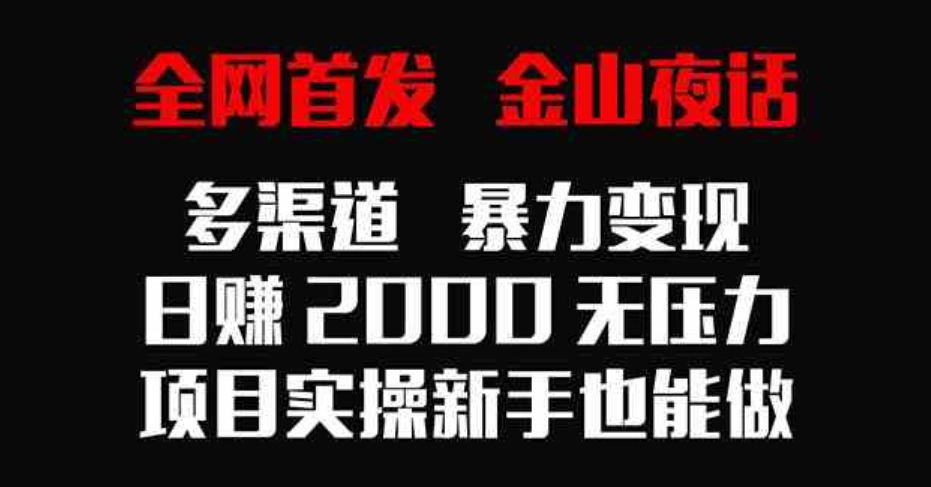 （9076期）全网首发，金山夜话多渠道暴力变现，日赚2000无压力，项目实操新手也能做-大源资源网