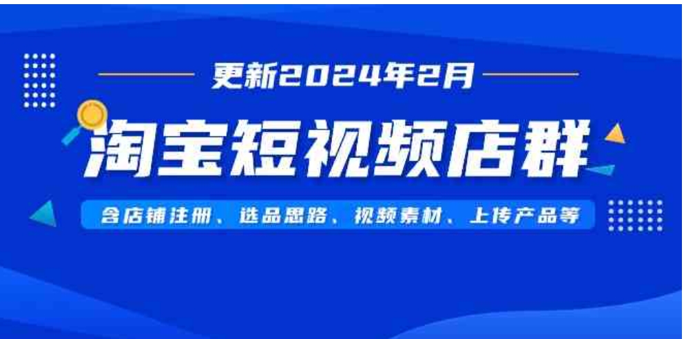 （9067期）淘宝短视频店群（更新2024年2月）含店铺注册、选品思路、视频素材、上传…-大源资源网