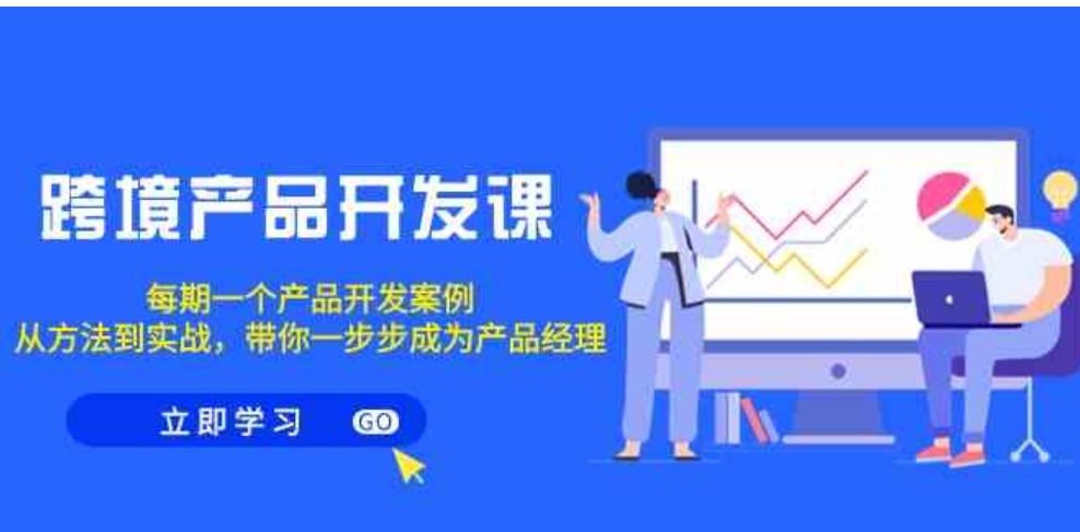 （9137期）跨境产品-开发课，每期一个产品开发案例，从方法到实战，带你成为产品经理-大源资源网