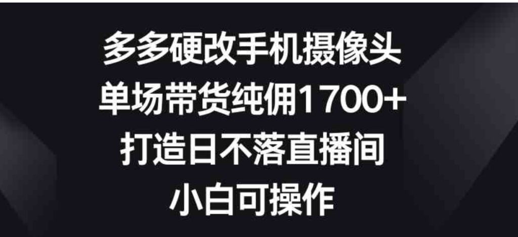 （9162期）多多硬改手机摄像头，单场带货纯佣1700+，打造日不落直播间，小白可操作-大源资源网