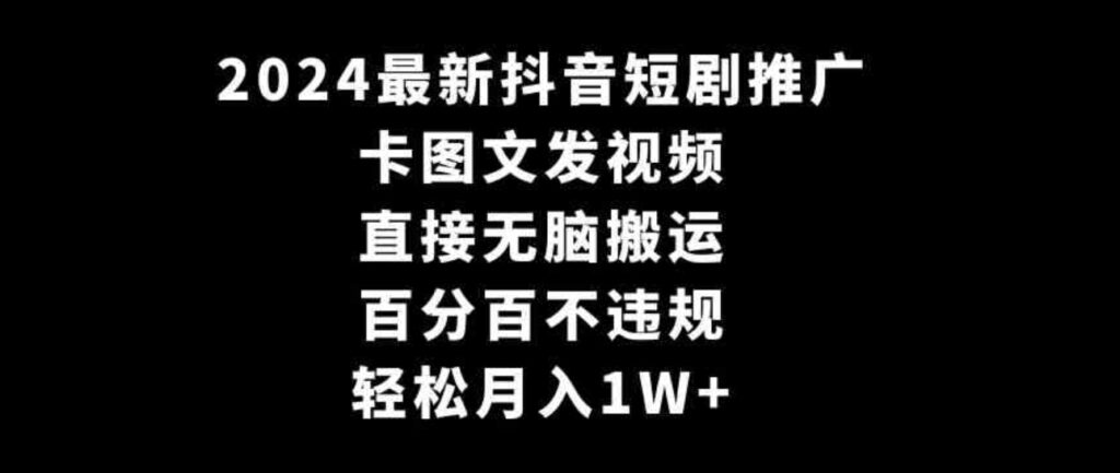 （9047期）2024最新抖音短剧推广，卡图文发视频 直接无脑搬 百分百不违规 轻松月入1W+-大源资源网