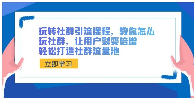 玩转社群 引流课程，教你怎么玩社群，让用户裂变倍增，轻松打造社群流量池-大源资源网