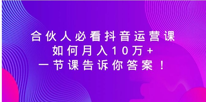 合伙人必看抖音运营课，如何月入10万+，一节课告诉你答案！-大源资源网