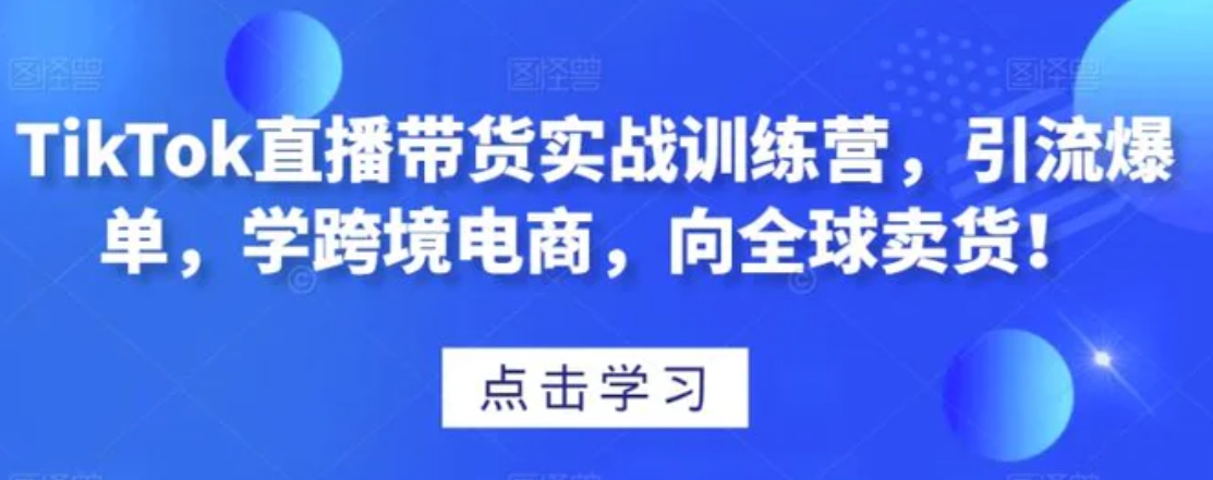 TikTok直播带货实战训练营，引流爆单，学跨境电商，向全球卖货！-大源资源网