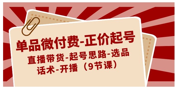 单品微付费-正价起号：直播带货-起号思路-选品-话术-开播-大源资源网