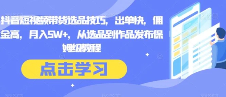 抖音短视频带货选品技巧，出单快，佣金高，月入5W+，从选品到作品发布保姆级教程-大源资源网