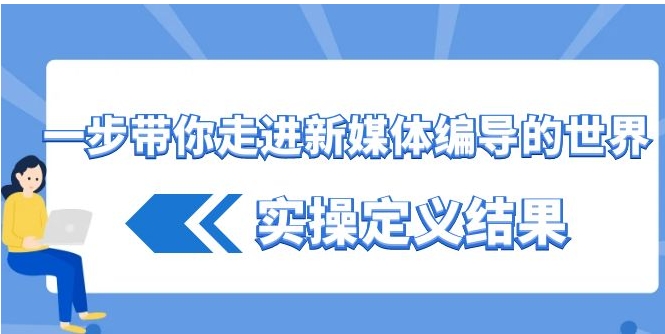 一步带你走进 新媒体编导的世界，实操定义结果-大源资源网