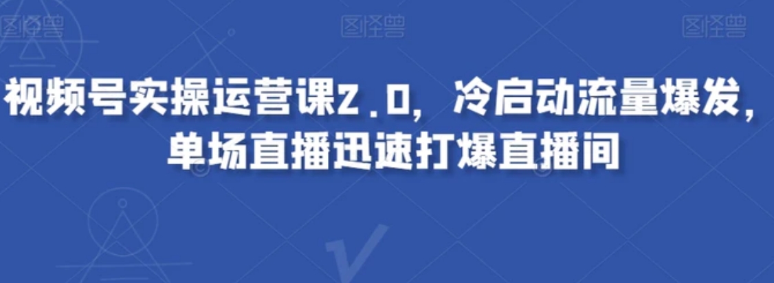 视频号实操运营课2.0，冷启动流量爆发，单场直播迅速打爆直播间-大源资源网