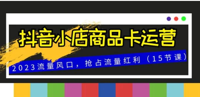 抖音小店商品卡运营，2023流量风口，抢占流量红利-大源资源网