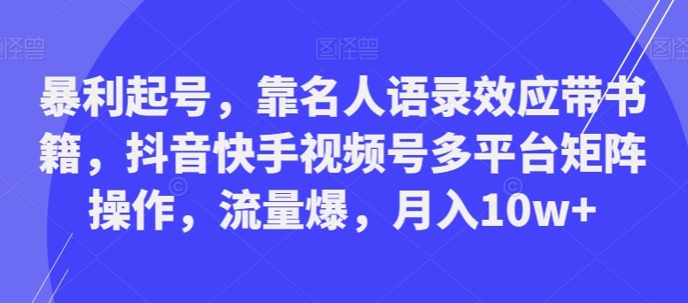 暴利起号，靠名人语录效应带书籍，抖音快手视频号多平台矩阵操作，流量爆，月入10w+-大源资源网