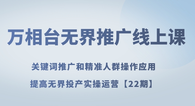 万相台无界推广线上课 关键词推广和精准人群操作应用，提高无界投产实操运营【22期】-大源资源网