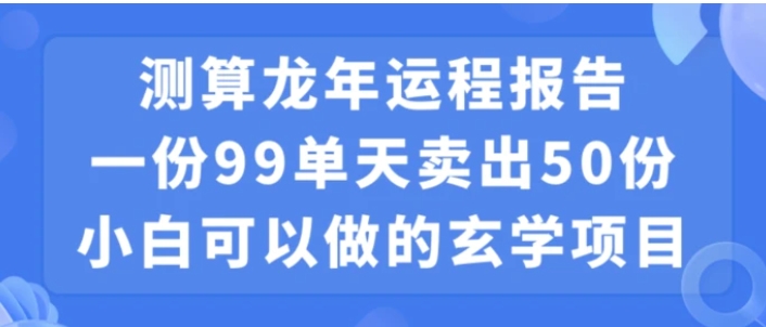 小白可做的玄学项目，出售”龙年运程报告”一份99元单日卖出100份利润9900元，0成本投入【揭秘】-大源资源网