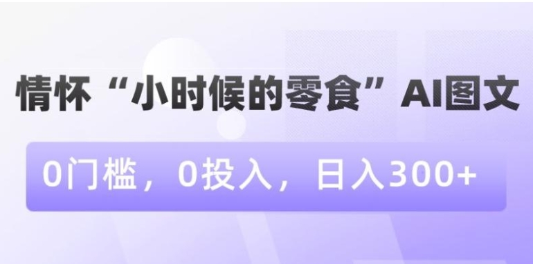 情怀“小时候的零食”AI图文，0门槛，0投入，日入300+【揭秘】-大源资源网