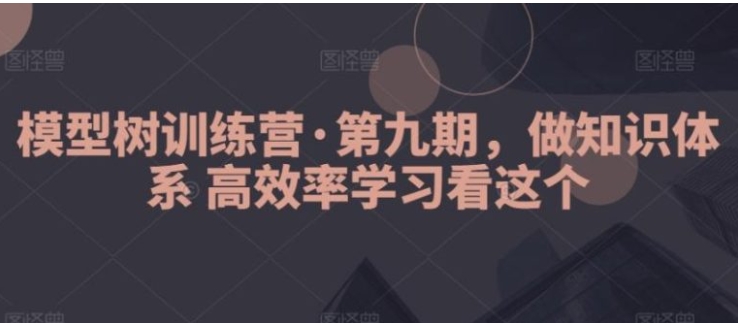 模型树训练营·第九期，做知识体系高效率学习看这个-大源资源网