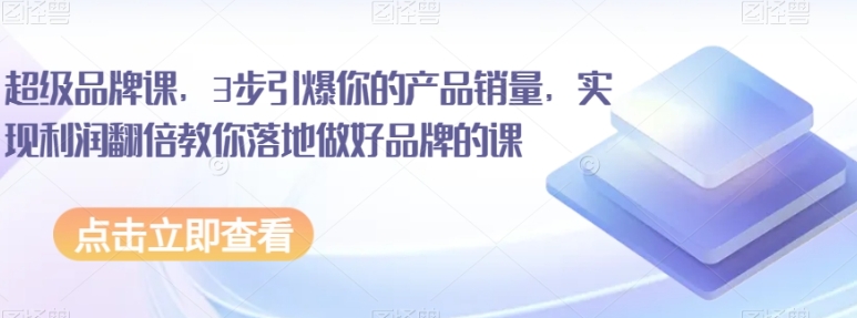 超级品牌课，3步引爆你的产品销量，实现利润翻倍教你落地做好品牌的课-大源资源网