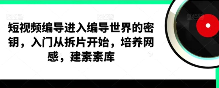 短视频编导，进入编导世界的密钥，入门从拆片开始，培养网感，建素素库-大源资源网