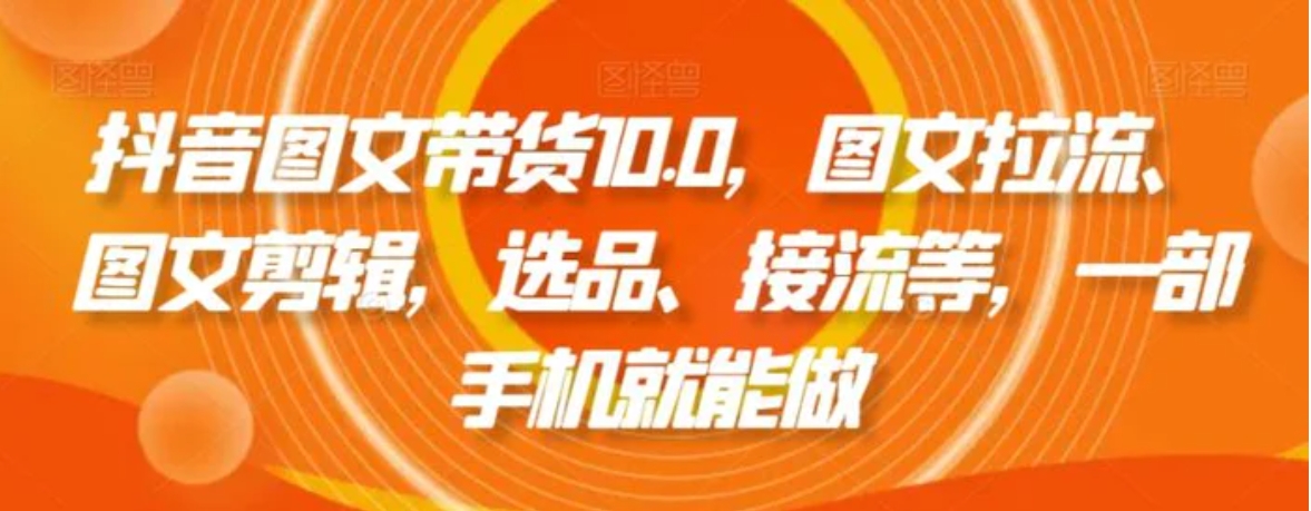 抖音图文带货10.0，图文拉流、图文剪辑，选品、接流等，一部手机就能做-大源资源网