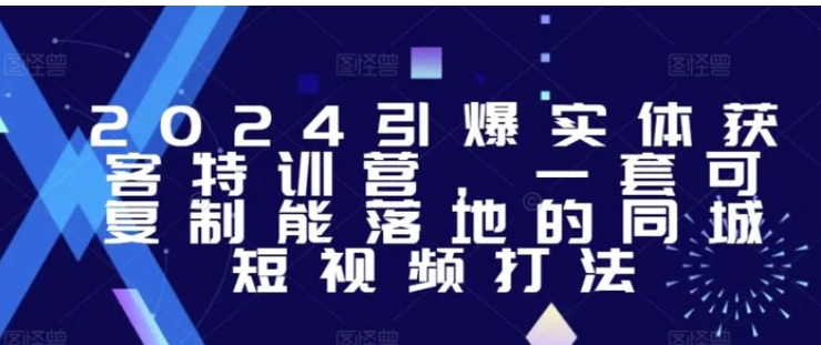 2024引爆实体获客特训营，​一套可复制能落地的同城短视频打法-大源资源网