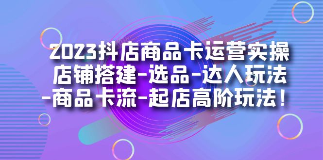 2023抖店商品卡运营实操：店铺搭建-选品-达人玩法-商品卡流-起店高阶玩玩-大源资源网