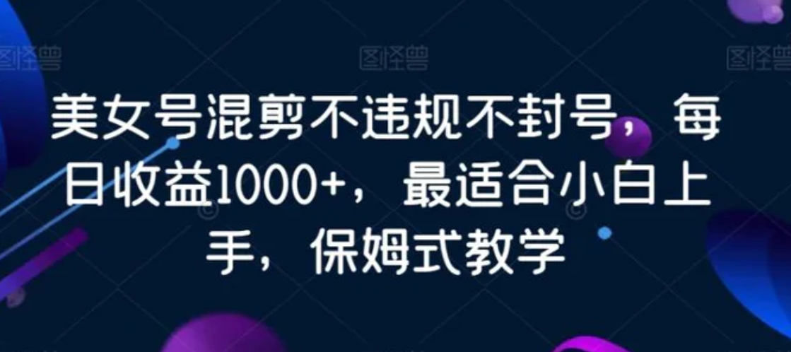 美女号混剪不违规不封号，每日收益1000+，最适合小白上手，保姆式教学-大源资源网