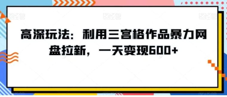 高深玩法：利用三宫格作品暴力网盘拉新，一天变现600+【揭秘】-大源资源网