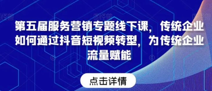 第五届服务营销专题线下课，传统企业如何通过抖音短视频转型，为传统企业流量赋能-大源资源网