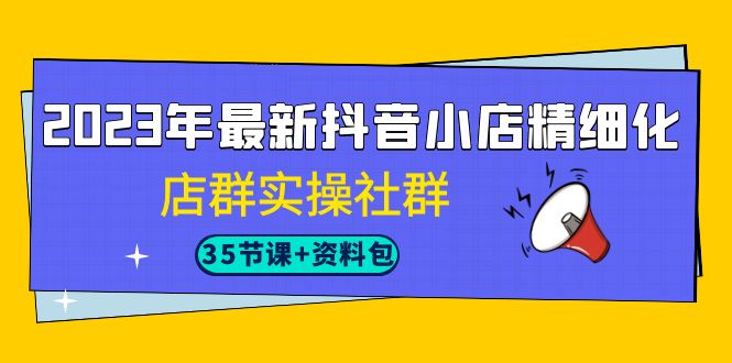 2023年最新抖音小店精细化-店群实操社群-大源资源网