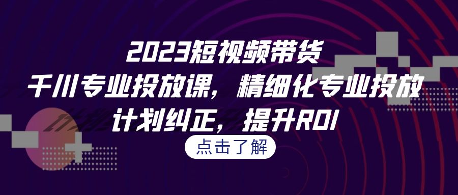 2023短视频带货-千川专业投放课，精细化专业投放，计划纠正，提升ROI-大源资源网