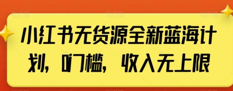 小红书无货源全新蓝海计划，0门槛，收入无上限【揭秘】-大源资源网