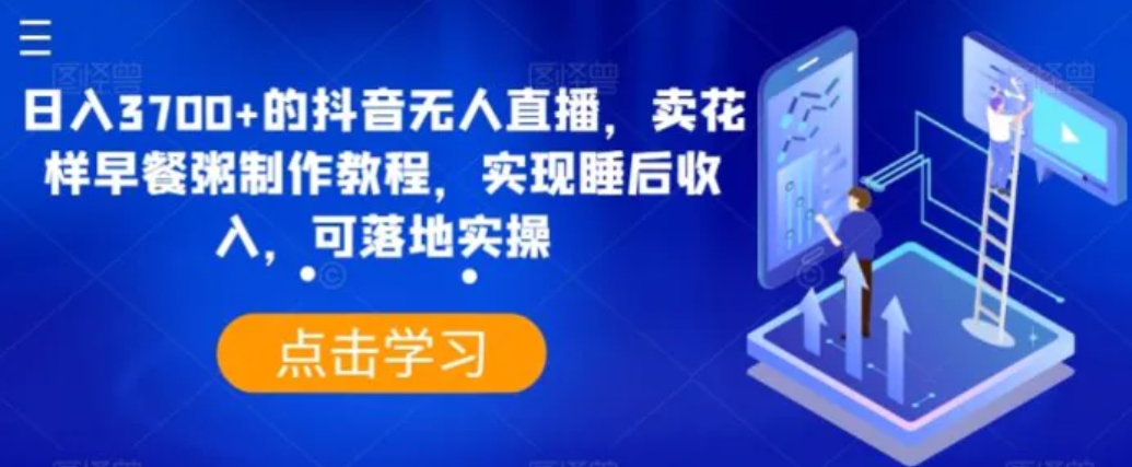 日入3700+的抖音无人直播，卖花样早餐粥制作教程，实现睡后收入，可落地实操【揭秘】-大源资源网