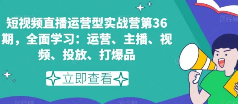 短视频直播运营型实战营第36期，全面学习：运营、主播、视频、投放、打爆品-大源资源网