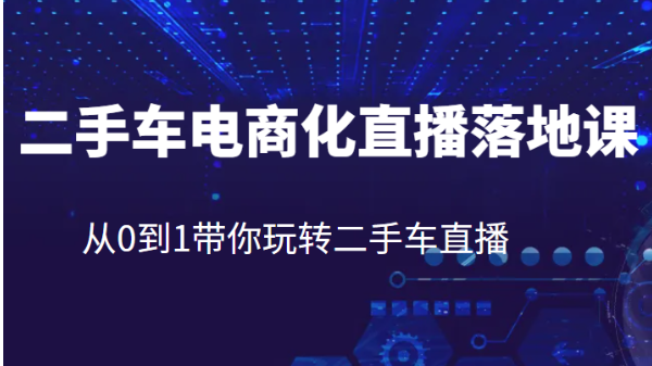 二手车电商化直播落地课，从0到1带你玩转二手车直播-大源资源网