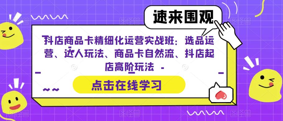 抖店商品卡精细化运营实操班：选品运营、达人玩法、商品卡自然流、抖店起店-大源资源网