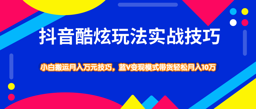 抖音酷炫玩法实战技巧，小白搬运月入万元技巧，蓝V变现模式带货轻松月入10万-大源资源网