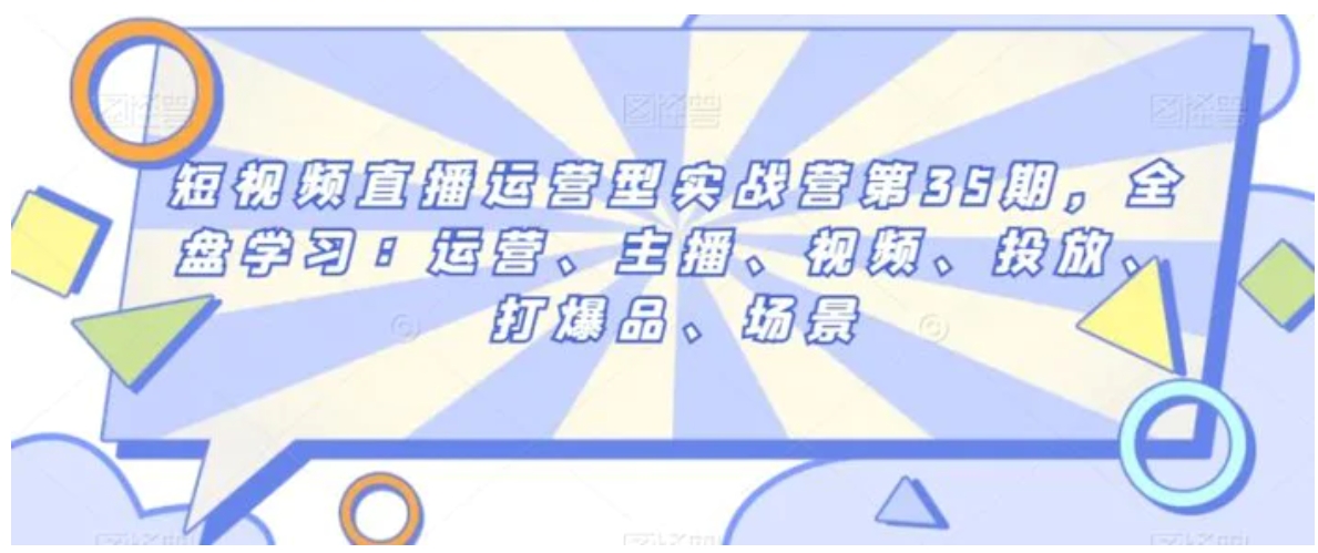 短视频直播运营型实战营第35期，全盘学习：运营、主播、视频、投放、打爆品、场景-大源资源网