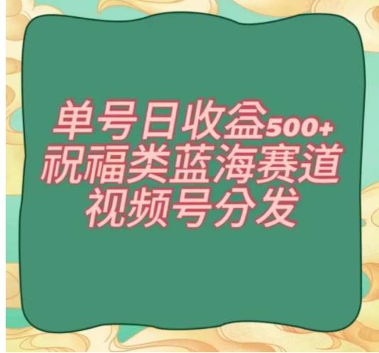 单号日收益500+、祝福类蓝海赛道、视频号分发【揭秘】-大源资源网