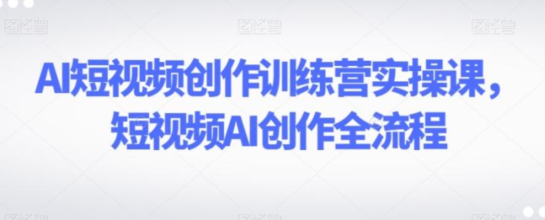 AI短视频创作训练营实操课，短视频AI创作全流程-大源资源网