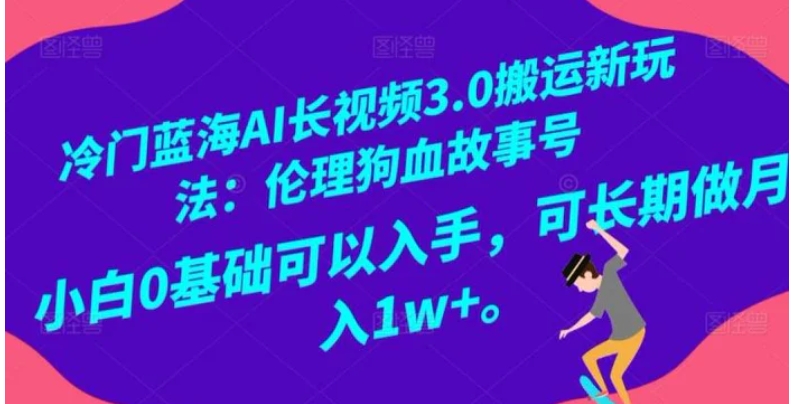 冷门蓝海AI长视频3.0搬运新玩法：伦理狗血故事号，小白0基础可以入手，可长期做月入1w+【揭秘】-大源资源网