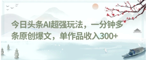 今日头条AI超强玩法，一分钟多条原创爆文，单作品收入300+-大源资源网