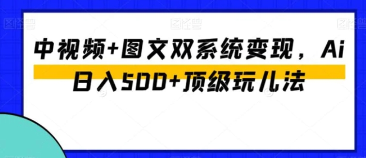 中视频+图文双系统变现，Ai日入500+顶级玩儿法-大源资源网