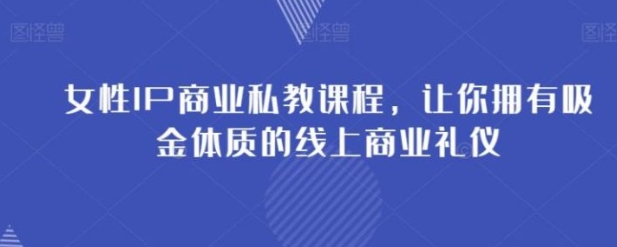 女性IP商业私教课程，让你拥有吸金体质的线上商业礼仪-大源资源网