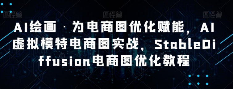 AI绘画·为电商图优化赋能，AI虚拟模特电商图实战，StableDiffusion电商图优化教程-大源资源网