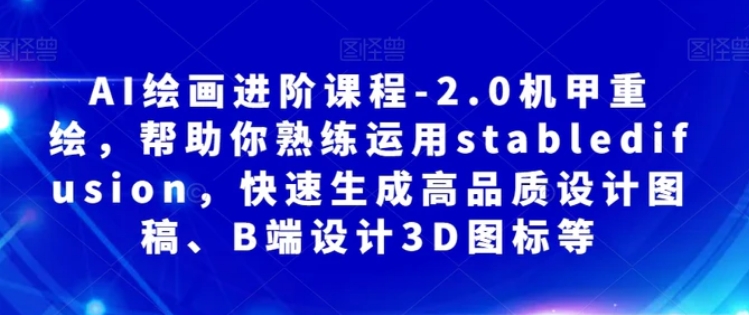 AI绘画进阶课程-2.0机甲重绘，帮助你熟练运用stabledifusion，快速生成高品质设计图稿、B端设计3D图标等-大源资源网