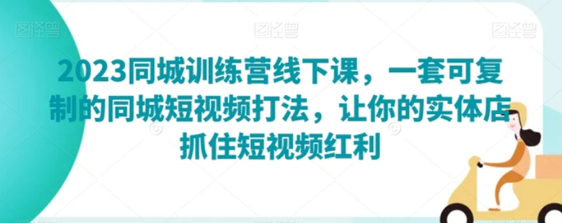 2023同城训练营线下课，一套可复制的同城短视频打法，让你的实体店抓住短视频红利-大源资源网