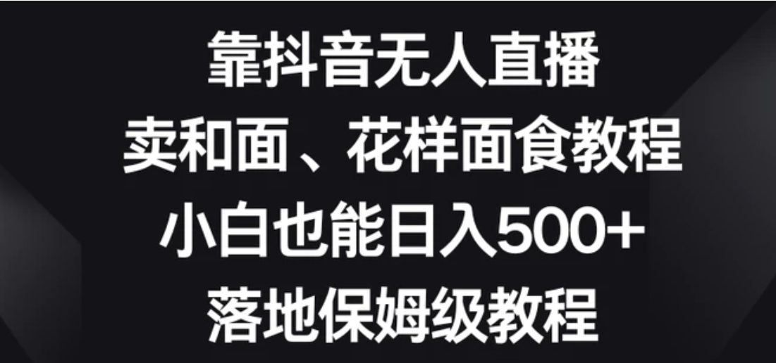 靠抖音无人直播，卖和面、花样面试教程，小白也能日入500+，落地保姆级教程【揭秘】-大源资源网