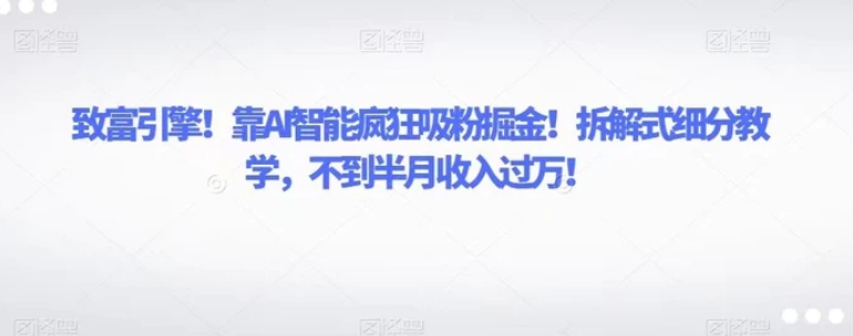 致富引擎！靠AI智能疯狂吸粉掘金！拆解式细分教学，不到半月收入过万！-大源资源网