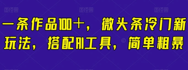 一条作品100＋，微头条冷门新玩法，搭配AI工具，简单粗暴【揭秘】-大源资源网