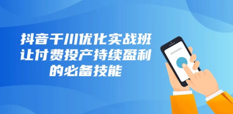 抖音千川优化实战班，让付费投产持续盈利的必备技能-大源资源网