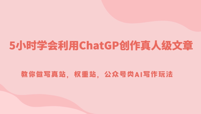 5小时学会利用ChatGP创作真人级文章，教你做写真站，权重站，公众号类AI写作玩法-大源资源网